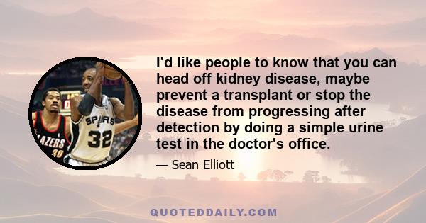 I'd like people to know that you can head off kidney disease, maybe prevent a transplant or stop the disease from progressing after detection by doing a simple urine test in the doctor's office.