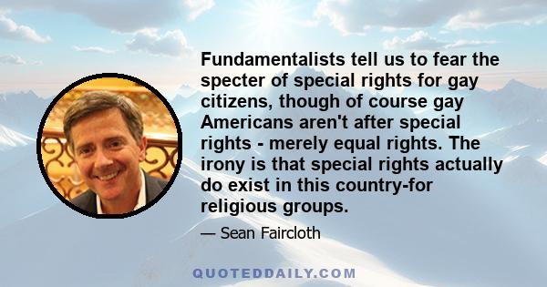 Fundamentalists tell us to fear the specter of special rights for gay citizens, though of course gay Americans aren't after special rights - merely equal rights. The irony is that special rights actually do exist in