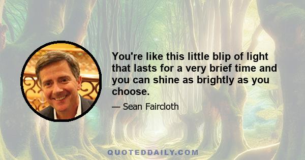 You're like this little blip of light that lasts for a very brief time and you can shine as brightly as you choose.