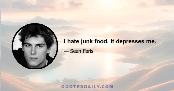 I hate junk food. It depresses me.