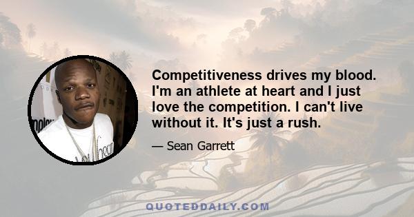 Competitiveness drives my blood. I'm an athlete at heart and I just love the competition. I can't live without it. It's just a rush.