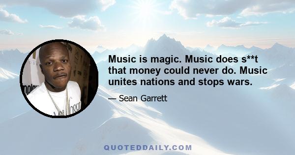 Music is magic. Music does s**t that money could never do. Music unites nations and stops wars.