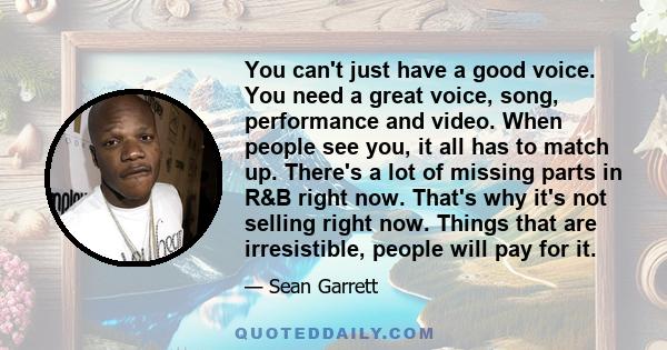 You can't just have a good voice. You need a great voice, song, performance and video. When people see you, it all has to match up. There's a lot of missing parts in R&B right now. That's why it's not selling right now. 