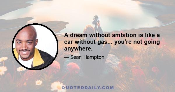 A dream without ambition is like a car without gas... you're not going anywhere.