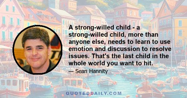 A strong-willed child - a strong-willed child, more than anyone else, needs to learn to use emotion and discussion to resolve issues. That's the last child in the whole world you want to hit.