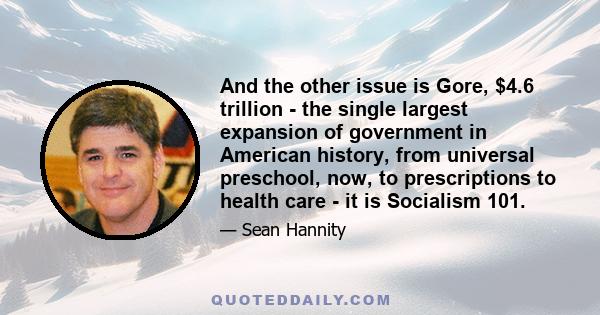 And the other issue is Gore, $4.6 trillion - the single largest expansion of government in American history, from universal preschool, now, to prescriptions to health care - it is Socialism 101.