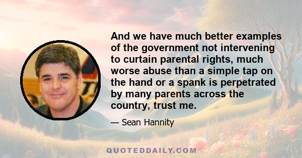 And we have much better examples of the government not intervening to curtain parental rights, much worse abuse than a simple tap on the hand or a spank is perpetrated by many parents across the country, trust me.