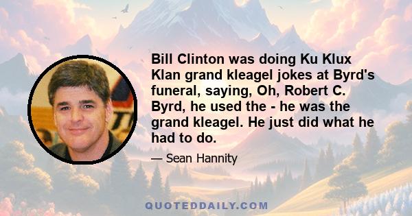 Bill Clinton was doing Ku Klux Klan grand kleagel jokes at Byrd's funeral, saying, Oh, Robert C. Byrd, he used the - he was the grand kleagel. He just did what he had to do.