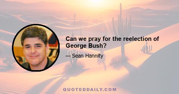 Can we pray for the reelection of George Bush?