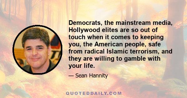 Democrats, the mainstream media, Hollywood elites are so out of touch when it comes to keeping you, the American people, safe from radical Islamic terrorism, and they are willing to gamble with your life.