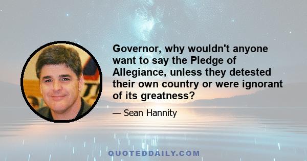 Governor, why wouldn't anyone want to say the Pledge of Allegiance, unless they detested their own country or were ignorant of its greatness?