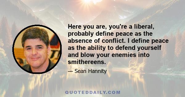 Here you are, you're a liberal, probably define peace as the absence of conflict. I define peace as the ability to defend yourself and blow your enemies into smithereens.