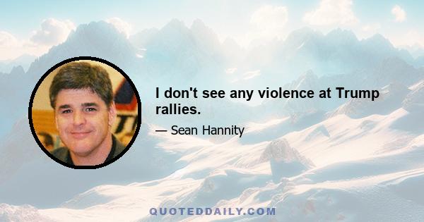 I don't see any violence at Trump rallies.