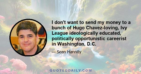 I don't want to send my money to a bunch of Hugo Chavez-loving, Ivy League ideologically educated, politically opportunistic careerist in Washington, D.C.