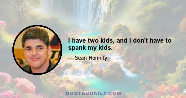 I have two kids, and I don't have to spank my kids.