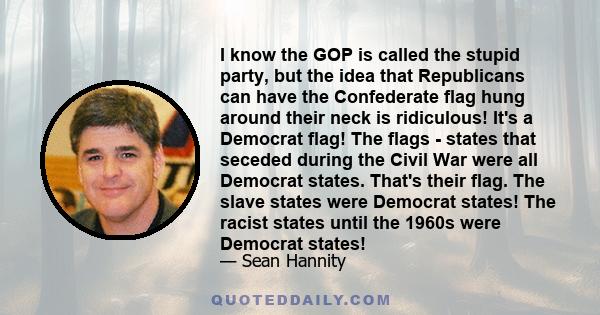 I know the GOP is called the stupid party, but the idea that Republicans can have the Confederate flag hung around their neck is ridiculous! It's a Democrat flag! The flags - states that seceded during the Civil War