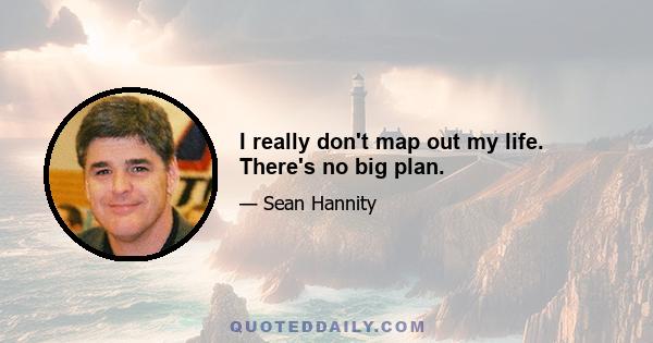 I really don't map out my life. There's no big plan.