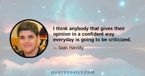 I think anybody that gives their opinion in a confident way everyday is going to be criticized.