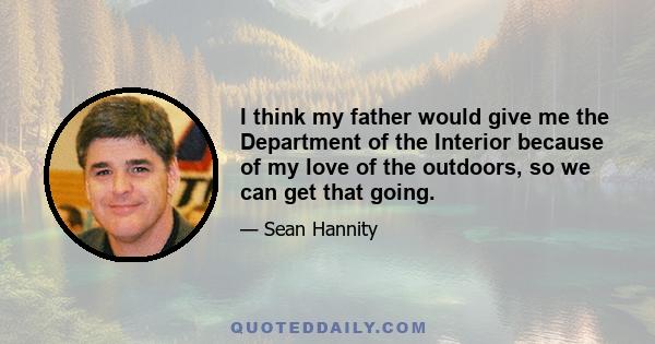 I think my father would give me the Department of the Interior because of my love of the outdoors, so we can get that going.