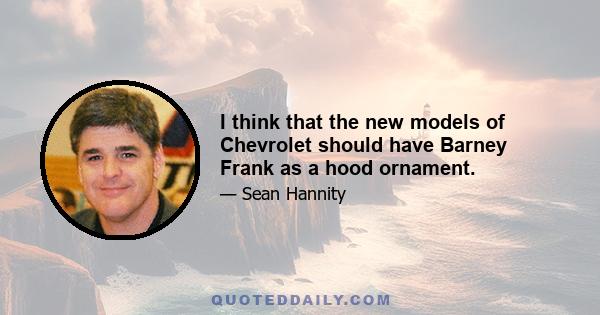 I think that the new models of Chevrolet should have Barney Frank as a hood ornament.