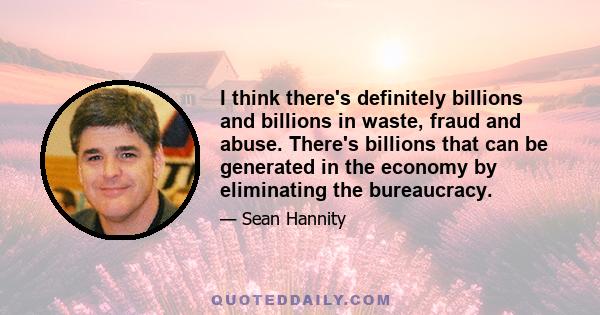 I think there's definitely billions and billions in waste, fraud and abuse. There's billions that can be generated in the economy by eliminating the bureaucracy.