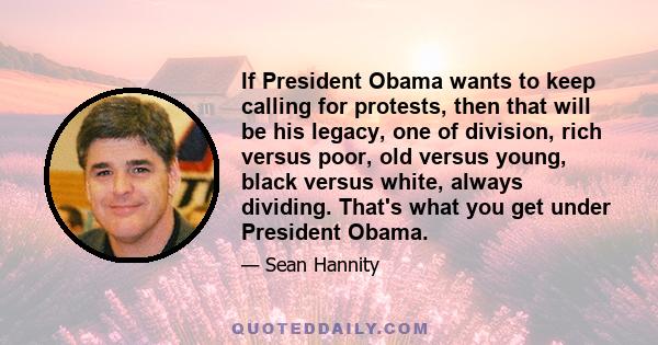 If President Obama wants to keep calling for protests, then that will be his legacy, one of division, rich versus poor, old versus young, black versus white, always dividing. That's what you get under President Obama.