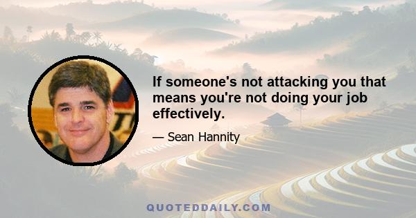 If someone's not attacking you that means you're not doing your job effectively.