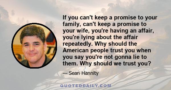 If you can't keep a promise to your family, can't keep a promise to your wife, you're having an affair, you're lying about the affair repeatedly. Why should the American people trust you when you say you're not gonna