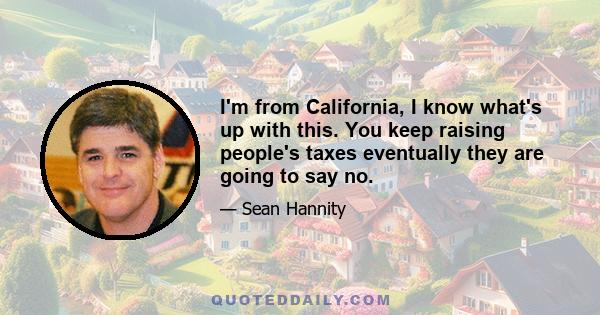 I'm from California, I know what's up with this. You keep raising people's taxes eventually they are going to say no.