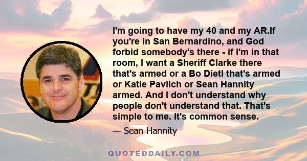 I'm going to have my 40 and my AR.If you're in San Bernardino, and God forbid somebody's there - if I'm in that room, I want a Sheriff Clarke there that's armed or a Bo Dietl that's armed or Katie Pavlich or Sean