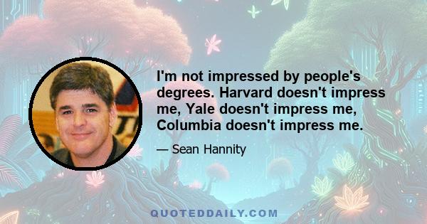 I'm not impressed by people's degrees. Harvard doesn't impress me, Yale doesn't impress me, Columbia doesn't impress me.