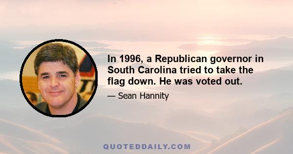 In 1996, a Republican governor in South Carolina tried to take the flag down. He was voted out.