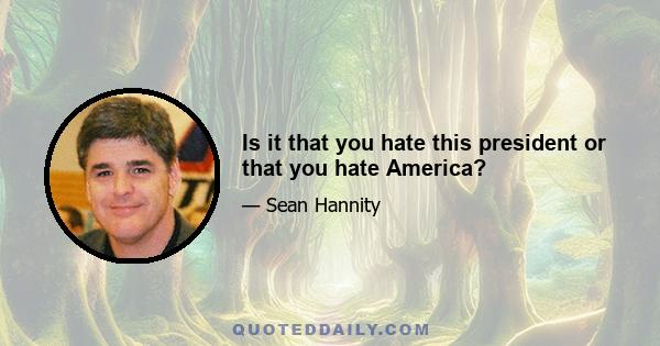 Is it that you hate this president or that you hate America?