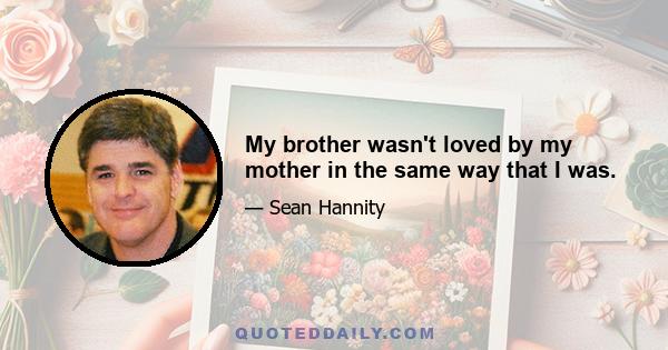 My brother wasn't loved by my mother in the same way that I was.