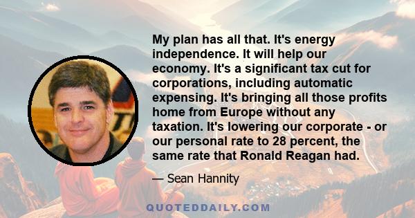 My plan has all that. It's energy independence. It will help our economy. It's a significant tax cut for corporations, including automatic expensing. It's bringing all those profits home from Europe without any