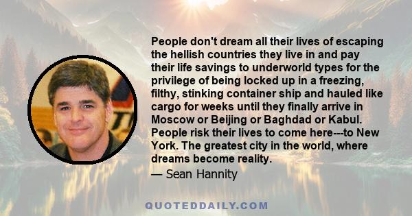 People don't dream all their lives of escaping the hellish countries they live in and pay their life savings to underworld types for the privilege of being locked up in a freezing, filthy, stinking container ship and