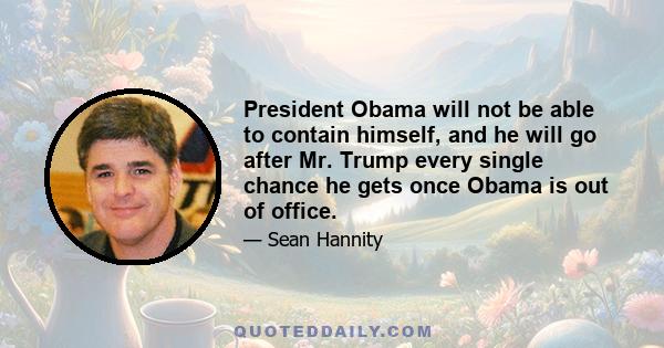 President Obama will not be able to contain himself, and he will go after Mr. Trump every single chance he gets once Obama is out of office.