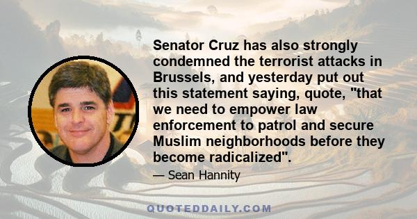 Senator Cruz has also strongly condemned the terrorist attacks in Brussels, and yesterday put out this statement saying, quote, that we need to empower law enforcement to patrol and secure Muslim neighborhoods before