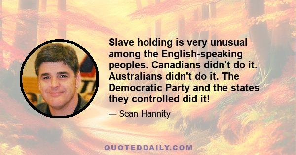 Slave holding is very unusual among the English-speaking peoples. Canadians didn't do it. Australians didn't do it. The Democratic Party and the states they controlled did it!