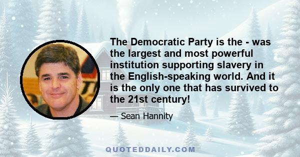 The Democratic Party is the - was the largest and most powerful institution supporting slavery in the English-speaking world. And it is the only one that has survived to the 21st century!