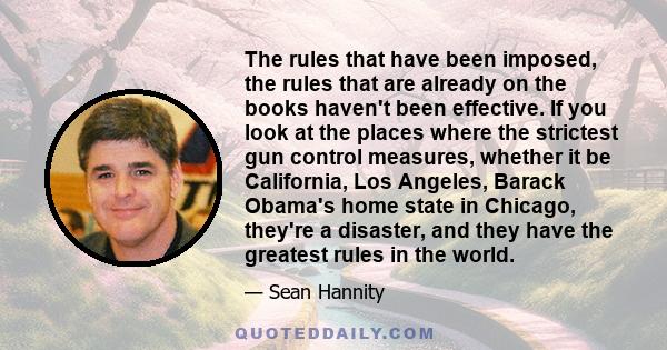 The rules that have been imposed, the rules that are already on the books haven't been effective. If you look at the places where the strictest gun control measures, whether it be California, Los Angeles, Barack Obama's 