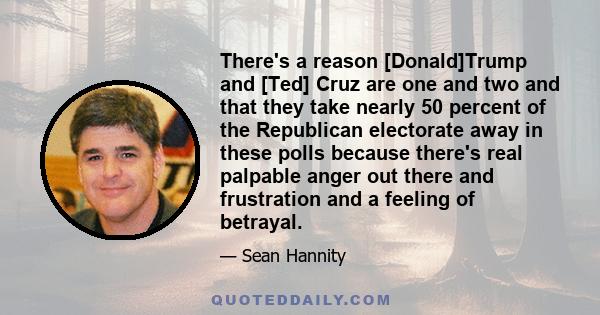 There's a reason [Donald]Trump and [Ted] Cruz are one and two and that they take nearly 50 percent of the Republican electorate away in these polls because there's real palpable anger out there and frustration and a