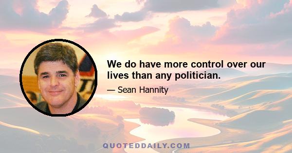 We do have more control over our lives than any politician.