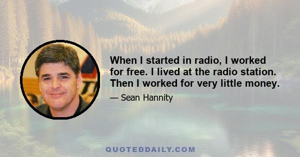 When I started in radio, I worked for free. I lived at the radio station. Then I worked for very little money.