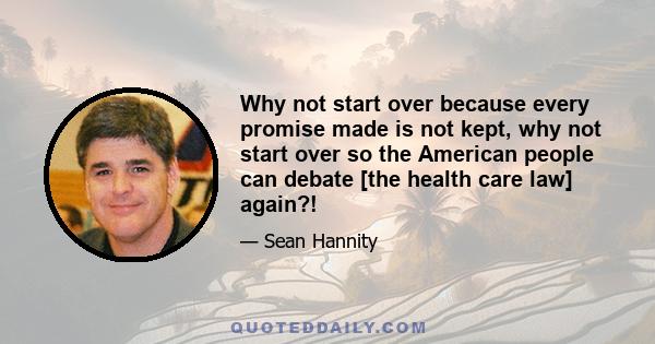 Why not start over because every promise made is not kept, why not start over so the American people can debate [the health care law] again?!