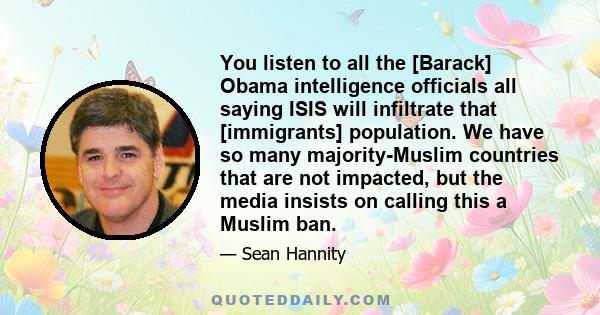 You listen to all the [Barack] Obama intelligence officials all saying ISIS will infiltrate that [immigrants] population. We have so many majority-Muslim countries that are not impacted, but the media insists on calling 