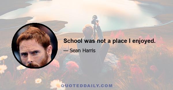 School was not a place I enjoyed.