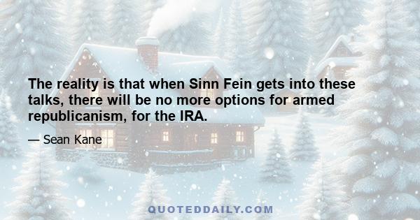 The reality is that when Sinn Fein gets into these talks, there will be no more options for armed republicanism, for the IRA.