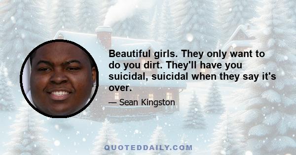 Beautiful girls. They only want to do you dirt. They'll have you suicidal, suicidal when they say it's over.