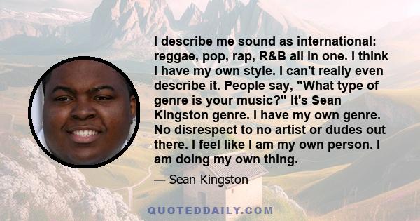 I describe me sound as international: reggae, pop, rap, R&B all in one. I think I have my own style. I can't really even describe it. People say, What type of genre is your music? It's Sean Kingston genre. I have my own 